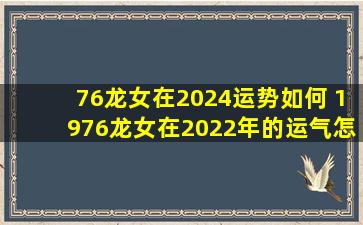 76龙女在2024运势如何 1976龙女在2022年的运气怎么样